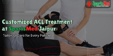 Customized ACL Treatment at Sportsmed Jaipur: Tailored Care for Every Patient