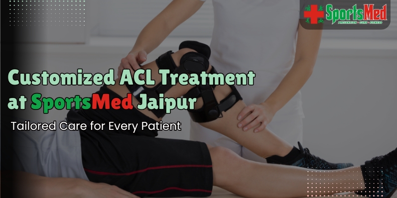 Customized ACL Treatment at Sportsmed Jaipur: Tailored Care for Every Patient